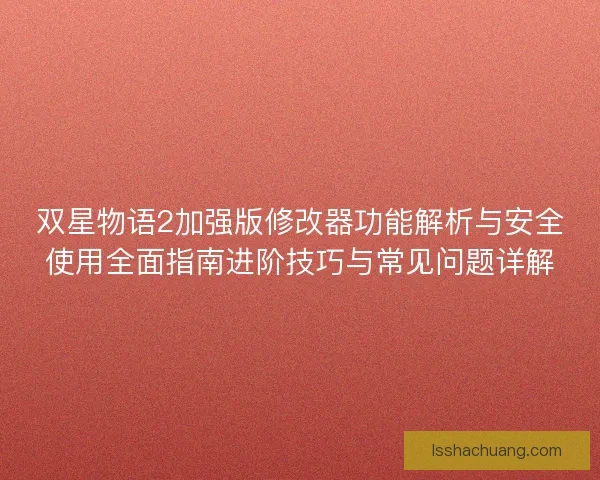 双星物语2加强版修改器功能解析与安全使用全面指南进阶技巧与常见问题详解
