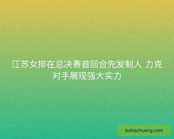 江苏女排在总决赛首回合先发制人 力克对手展现强大实力
